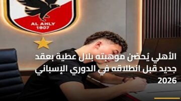 الأهلي يُحصّن موهبته بلال عطية بعقد جديد قبل انطلاقه في الدوري الإسباني 2026 3