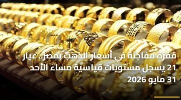 قفزة مفاجئة في أسعار الذهب بمصر.. عيار 21 يسجل مستويات قياسية مساء الأحد 31 مايو 2026 1