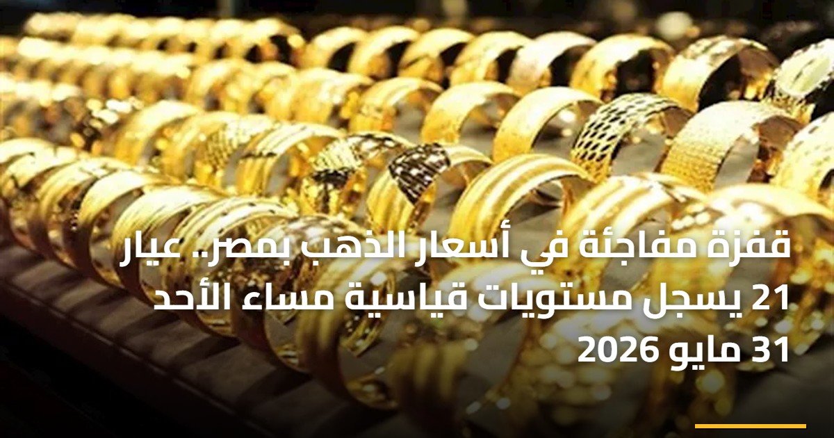 قفزة مفاجئة في أسعار الذهب بمصر.. عيار 21 يسجل مستويات قياسية مساء الأحد 31 مايو 2026