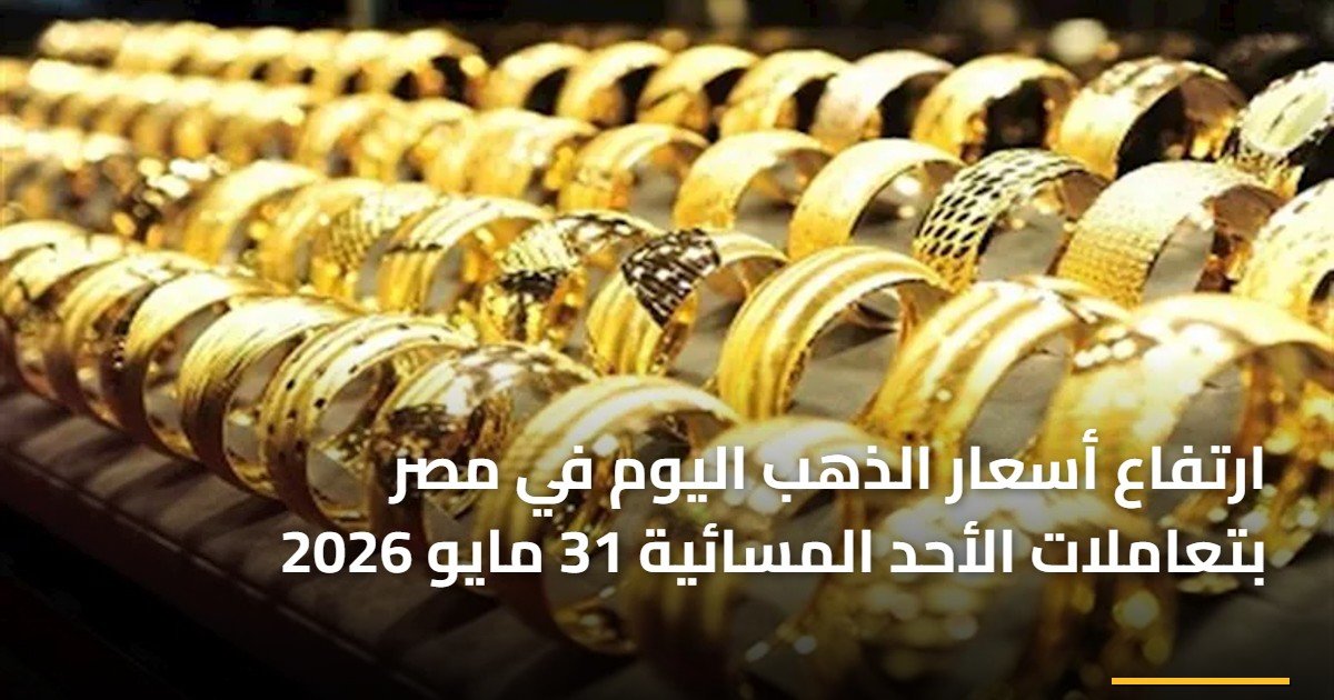 ارتفاع أسعار الذهب اليوم في مصر بتعاملات الأحد المسائية 31 مايو 2026