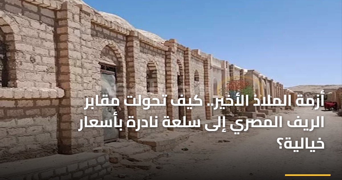 أزمة الملاذ الأخير.. كيف تحولت مقابر الريف المصري إلى سلعة نادرة بأسعار خيالية؟