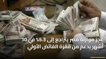 عجز موازنة مصر يتراجع إلى 5.3% في 10 أشهر بدعم من قفزة الفائض الأولي 10