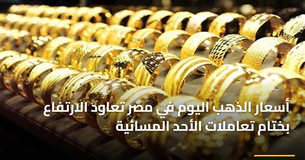 أسعار الذهب اليوم في مصر تعاود الارتفاع بختام تعاملات الأحد المسائية