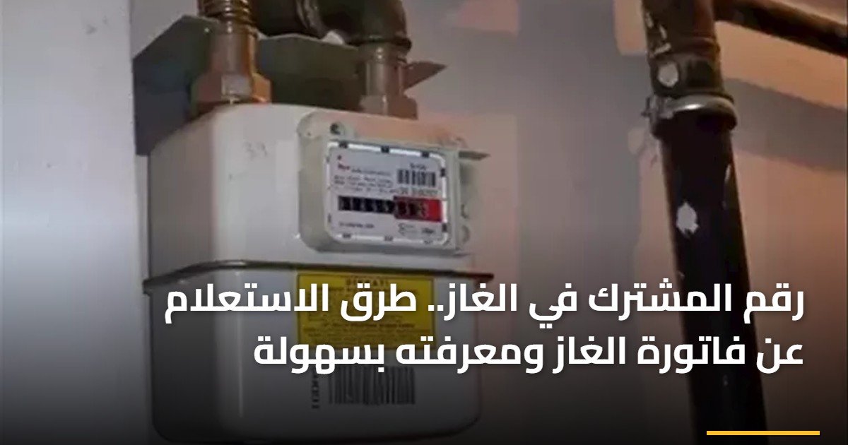 رقم المشترك في الغاز.. طرق الاستعلام عن فاتورة الغاز ومعرفته بسهولة