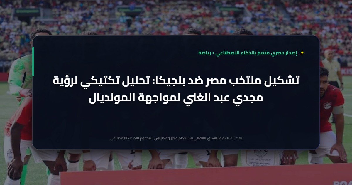 رؤية تكتيكية متميزة.. تشكيل منتخب مصر ضد بلجيكا وخطة حسام حسن بعيون مجدي عبد الغني