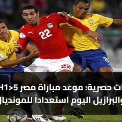 5 معلومات حصرية: موعد مباراة مصر والبرازيل اليوم استعداداً للمونديال 2026