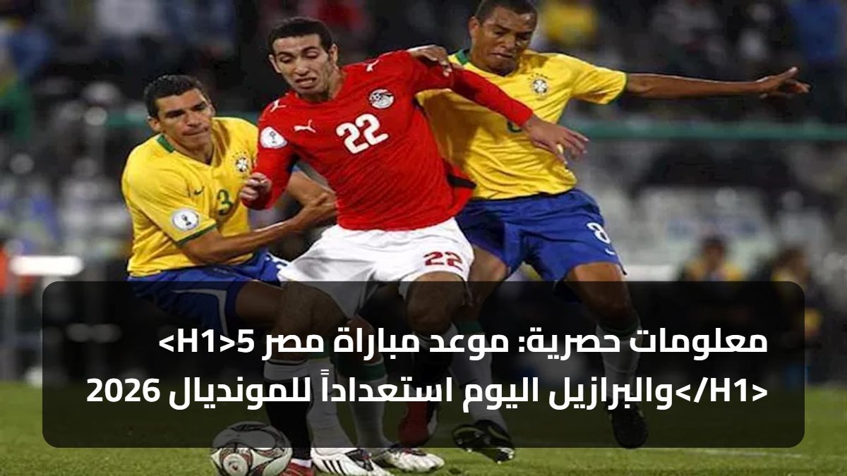 <H1>5 معلومات حصرية: موعد مباراة مصر والبرازيل اليوم استعداداً للمونديال 2026</H1>