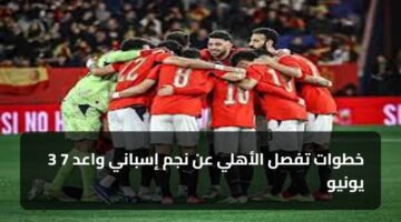 3 خطوات تفصل الأهلي عن نجم إسباني واعد 7 يونيو 9