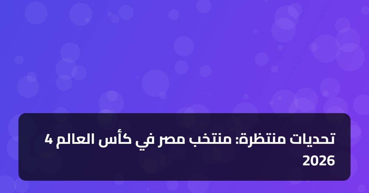 4 تحديات منتظرة: منتخب مصر في كأس العالم 2026
