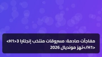 <H1>3 مفاجآت صادمة: مسروقات منتخب إنجلترا تهز مونديال 2026</H1> 6