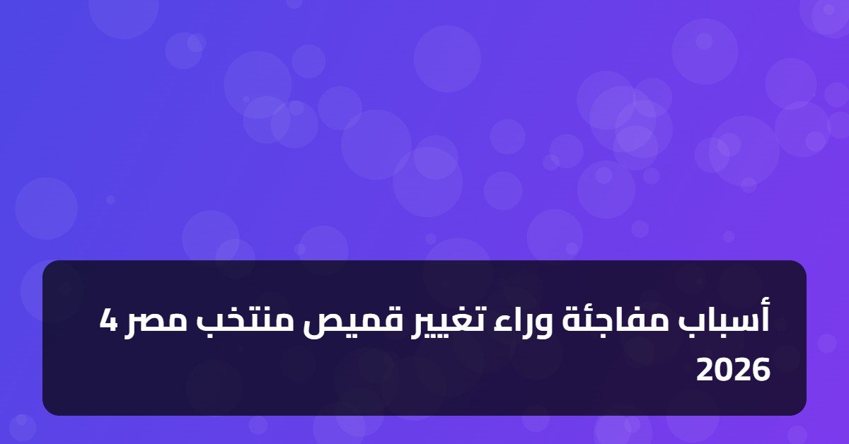 4 أسباب مفاجئة وراء تغيير قميص منتخب مصر 2026