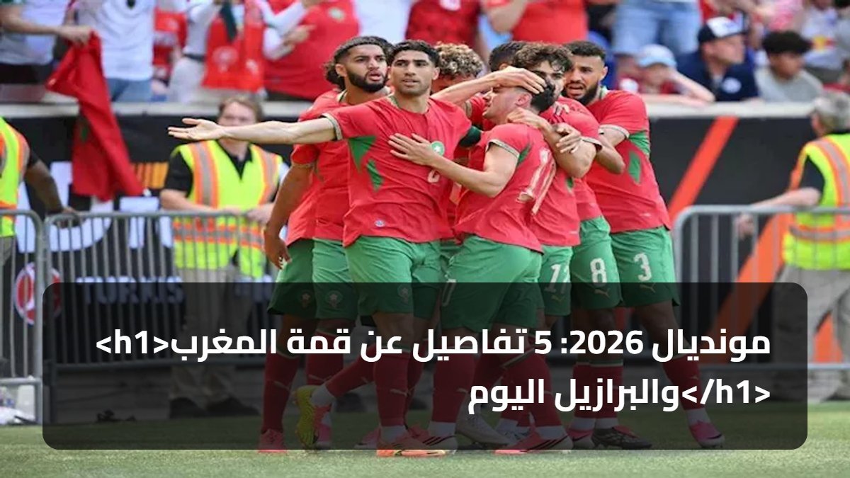 <h1>مونديال 2026: 5 تفاصيل عن قمة المغرب والبرازيل اليوم</h1>