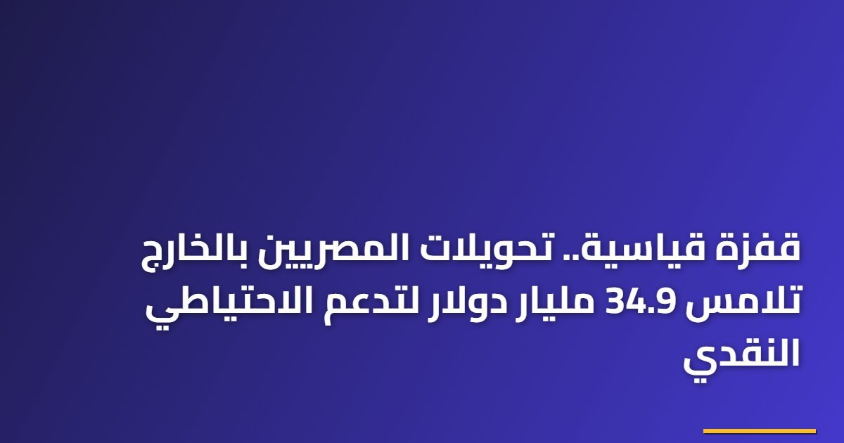 قفزة قياسية.. تحويلات المصريين بالخارج تلامس 34.9 مليار دولار لتدعم الاحتياطي النقدي