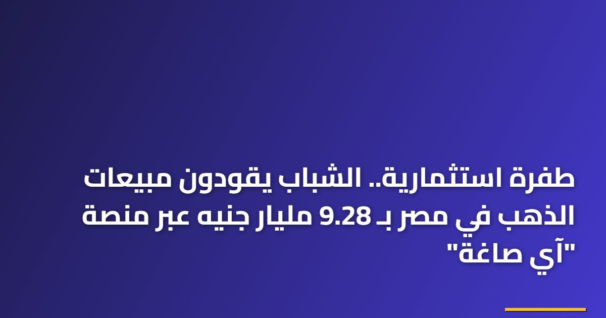 طفرة استثمارية.. الشباب يقودون مبيعات الذهب في مصر بـ 9.28 مليار جنيه عبر منصة “آي صاغة”
