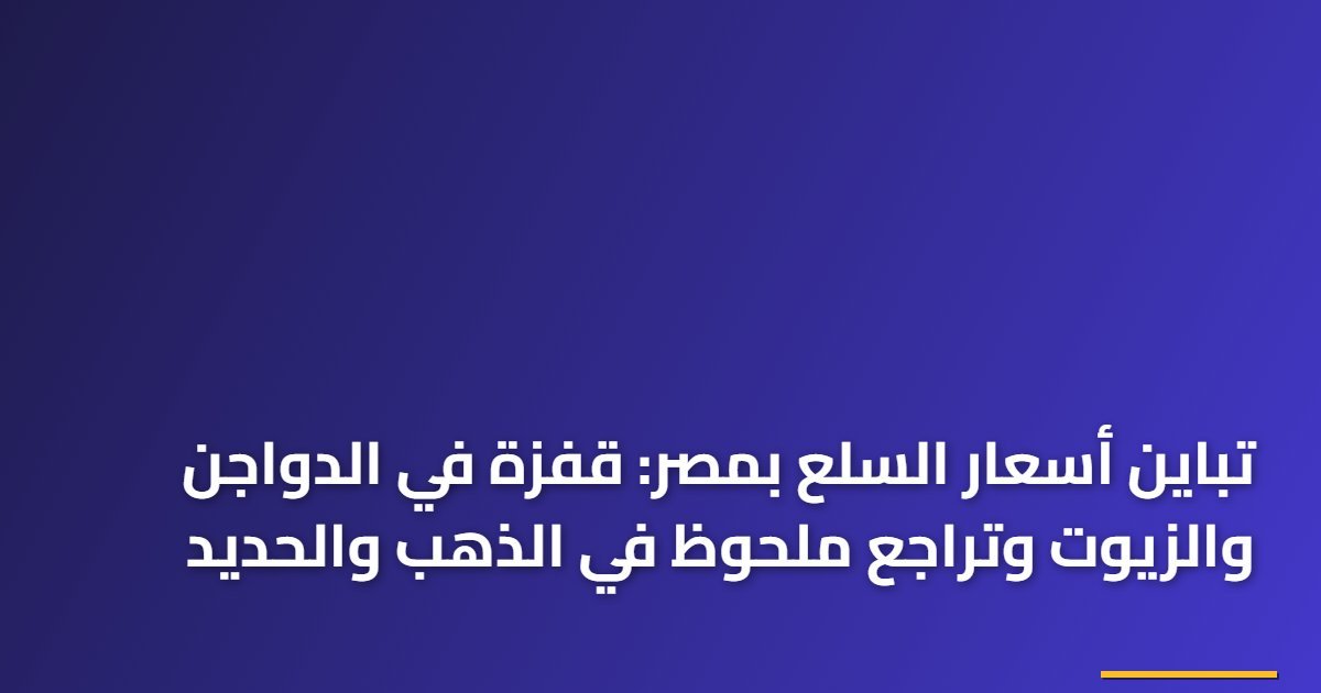 تباين أسعار السلع بمصر: قفزة في الدواجن والزيوت وتراجع ملحوظ في الذهب والحديد