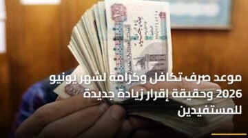 موعد صرف تكافل وكرامة لشهر يونيو 2026 وحقيقة إقرار زيادة جديدة للمستفيدين 11